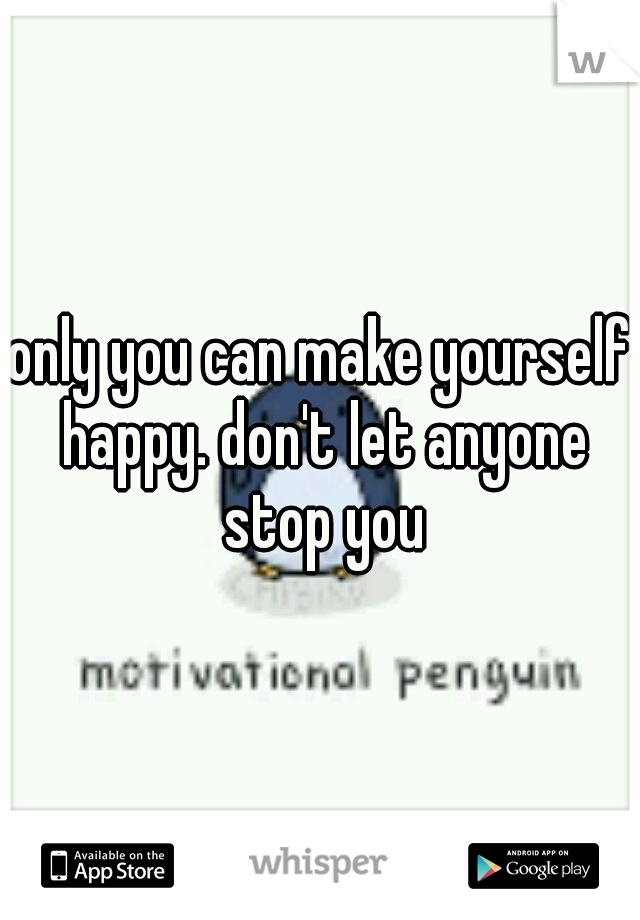 only you can make yourself happy. don't let anyone stop you