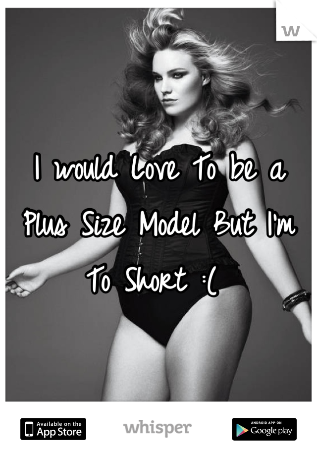 I would Love To be a Plus Size Model But I'm To Short :( 
