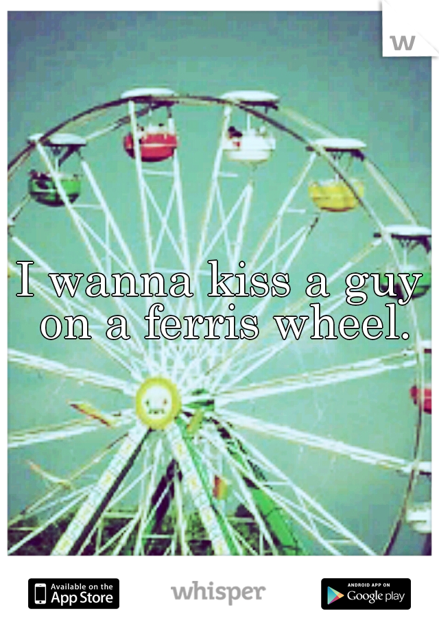 I wanna kiss a guy on a ferris wheel.