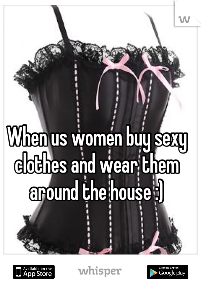 When us women buy sexy clothes and wear them around the house :)