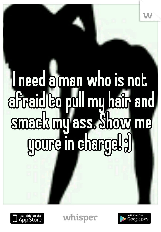 I need a man who is not afraid to pull my hair and smack my ass. Show me youre in charge! ;) 