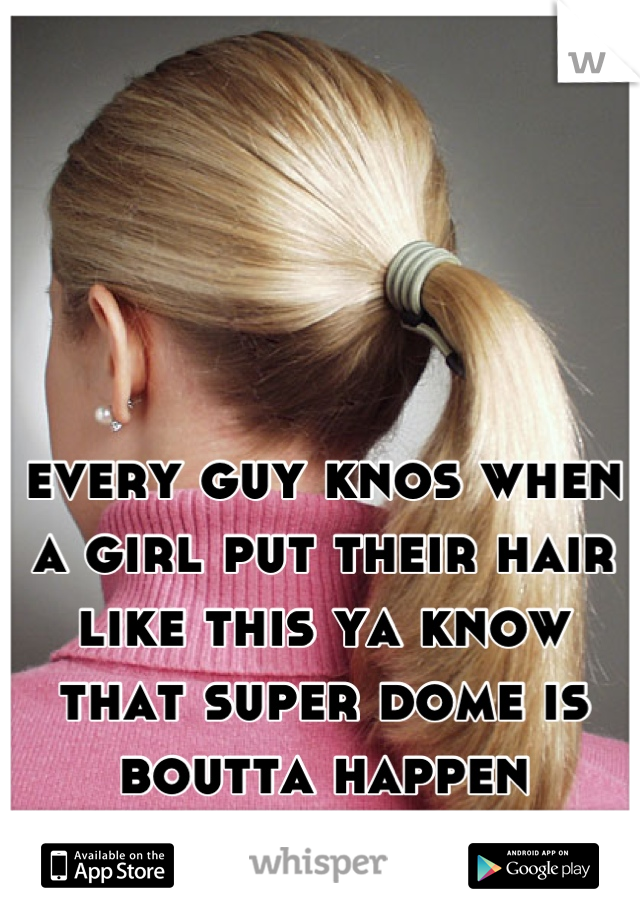 every guy knos when a girl put their hair like this ya know that super dome is boutta happen