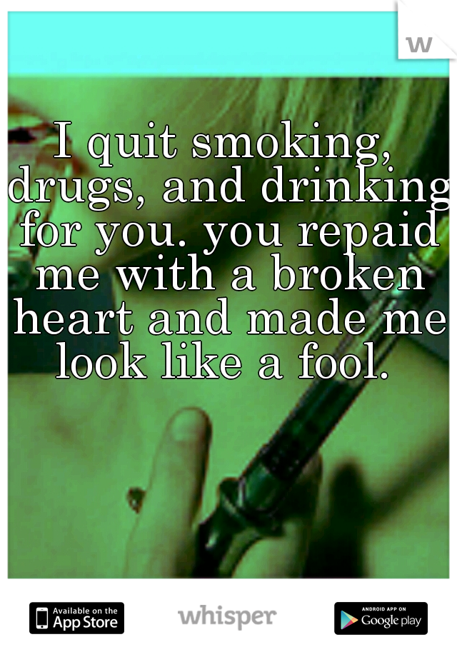 I quit smoking, drugs, and drinking for you. you repaid me with a broken heart and made me look like a fool. 