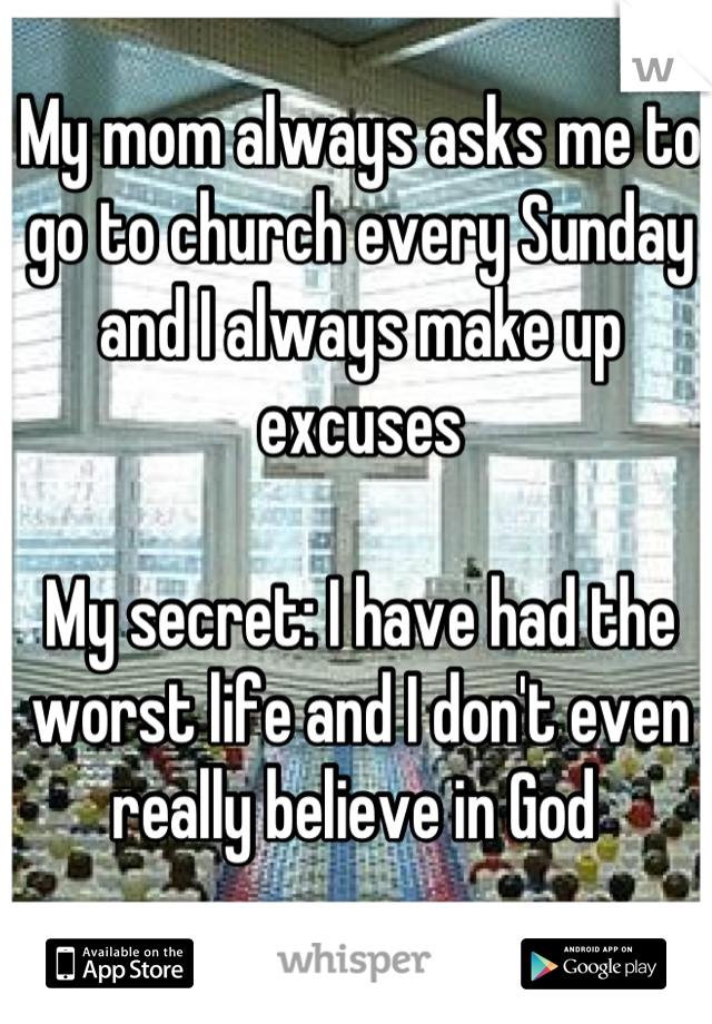 My mom always asks me to go to church every Sunday and I always make up excuses

My secret: I have had the worst life and I don't even really believe in God 