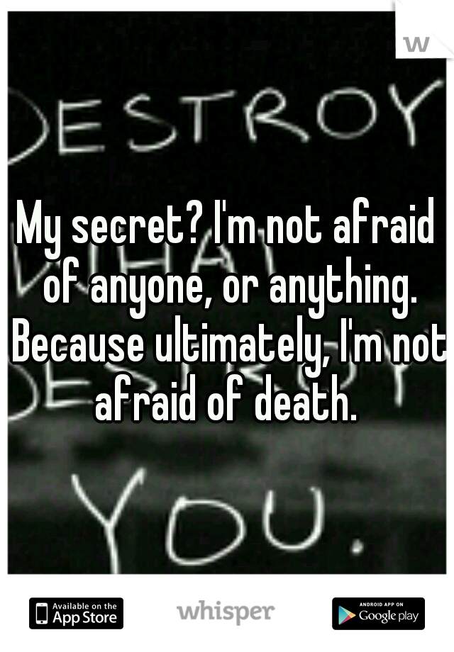 My secret? I'm not afraid of anyone, or anything. Because ultimately, I'm not afraid of death. 