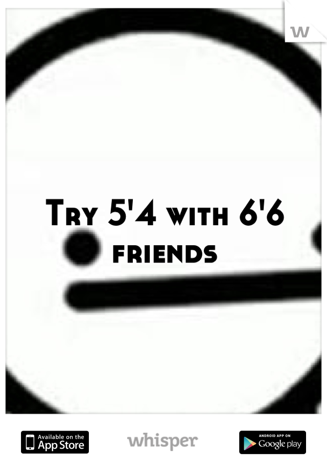 Try 5'4 with 6'6 friends