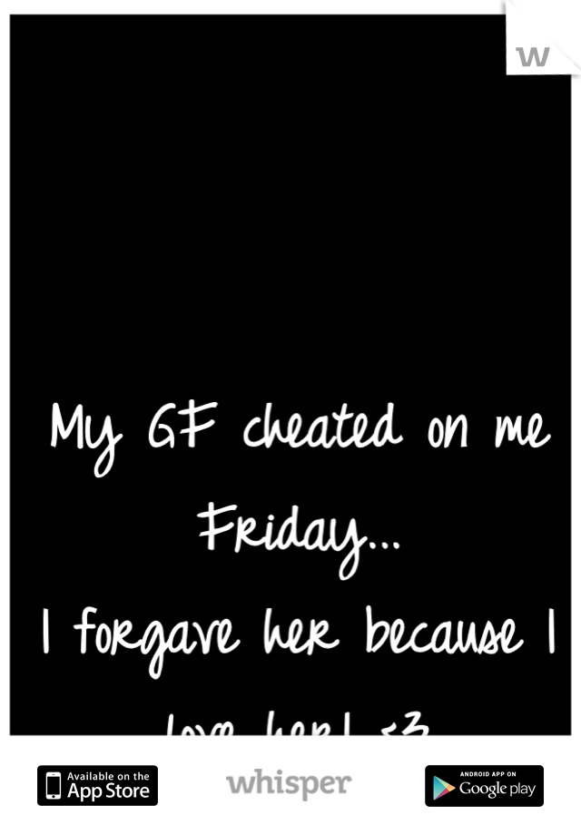 My GF cheated on me
Friday...
I forgave her because I
love her! <3