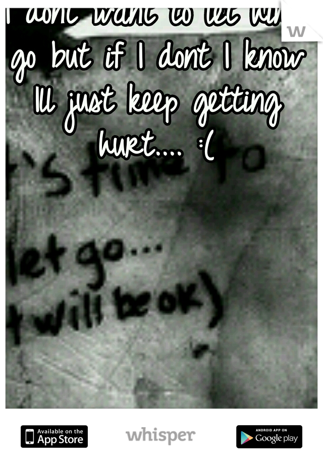 I dont want to let him go but if I dont I know Ill just keep getting hurt.... :(