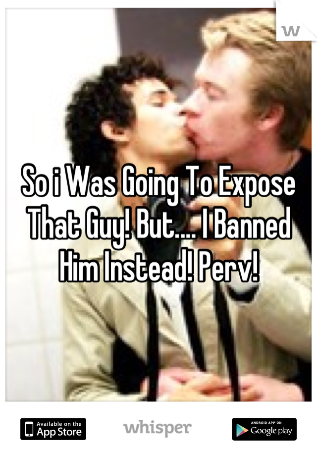 So i Was Going To Expose That Guy! But.... I Banned Him Instead! Perv!