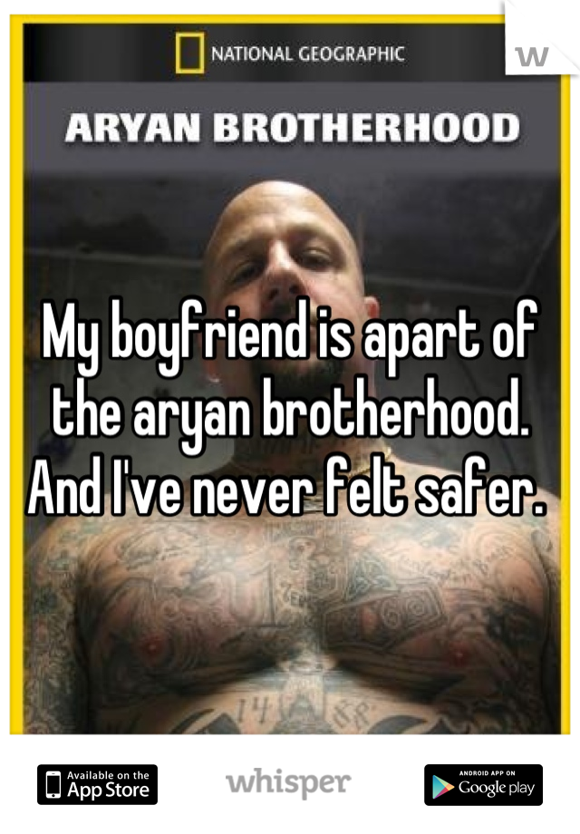 My boyfriend is apart of the aryan brotherhood. And I've never felt safer. 