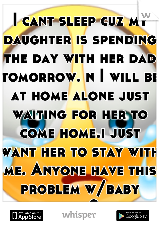 I cant sleep cuz my daughter is spending the day with her dad tomorrow. n I will be at home alone just waiting for her to come home.i just want her to stay with me. Anyone have this problem w/baby dad?