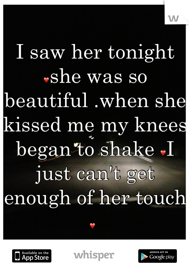 I saw her tonight ❤she was so beautiful .when she kissed me my knees began to shake ❤I just can't get enough of her touch ❤ 