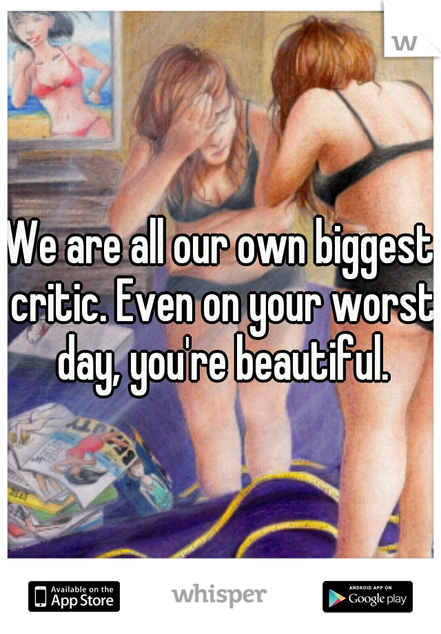 We are all our own biggest critic. Even on your worst day, you're beautiful.