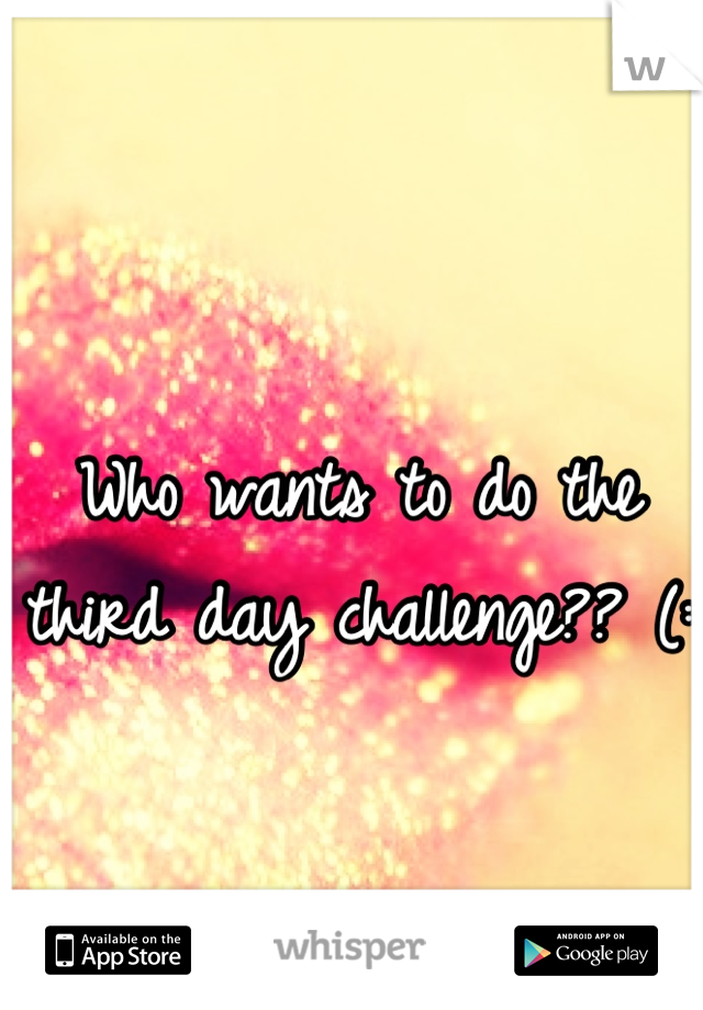 Who wants to do the third day challenge?? (: 