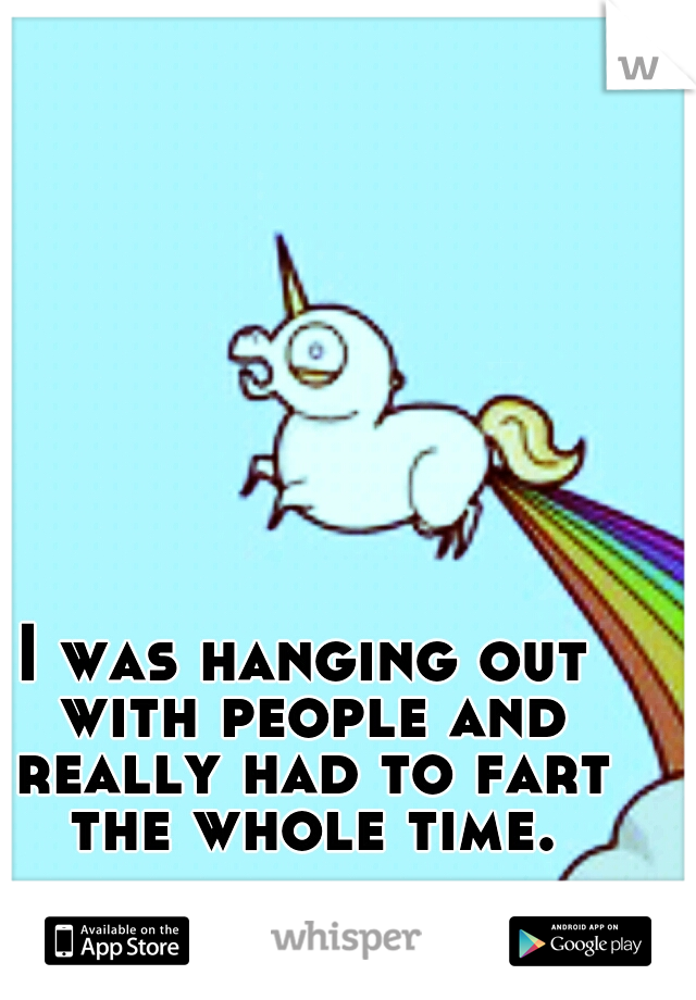 I was hanging out with people and really had to fart the whole time.