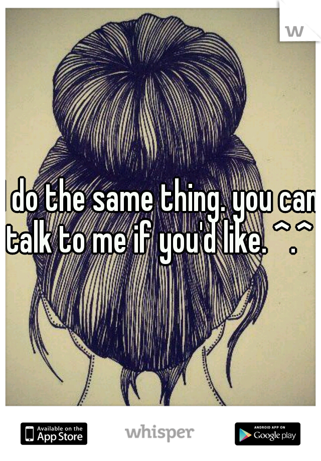 I do the same thing. you can talk to me if you'd like. ^.^ 