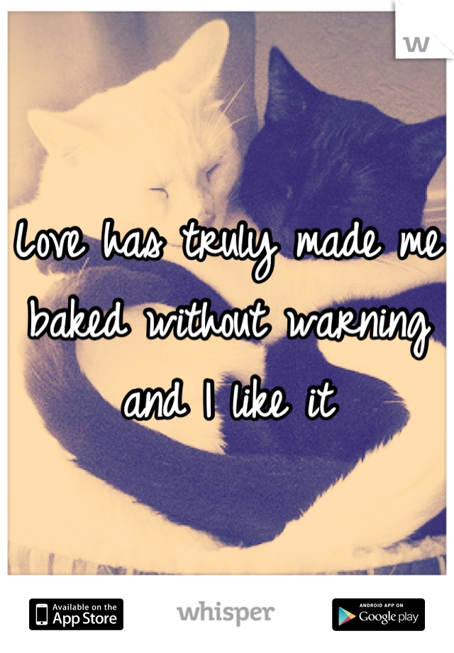 Love has truly made me baked without warning and I like it