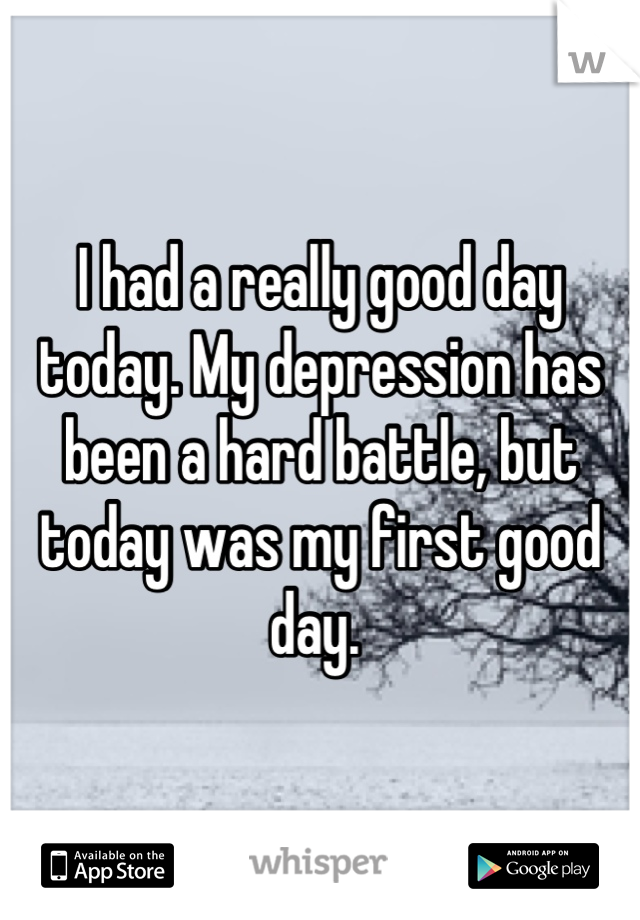 I had a really good day today. My depression has been a hard battle, but today was my first good day. 