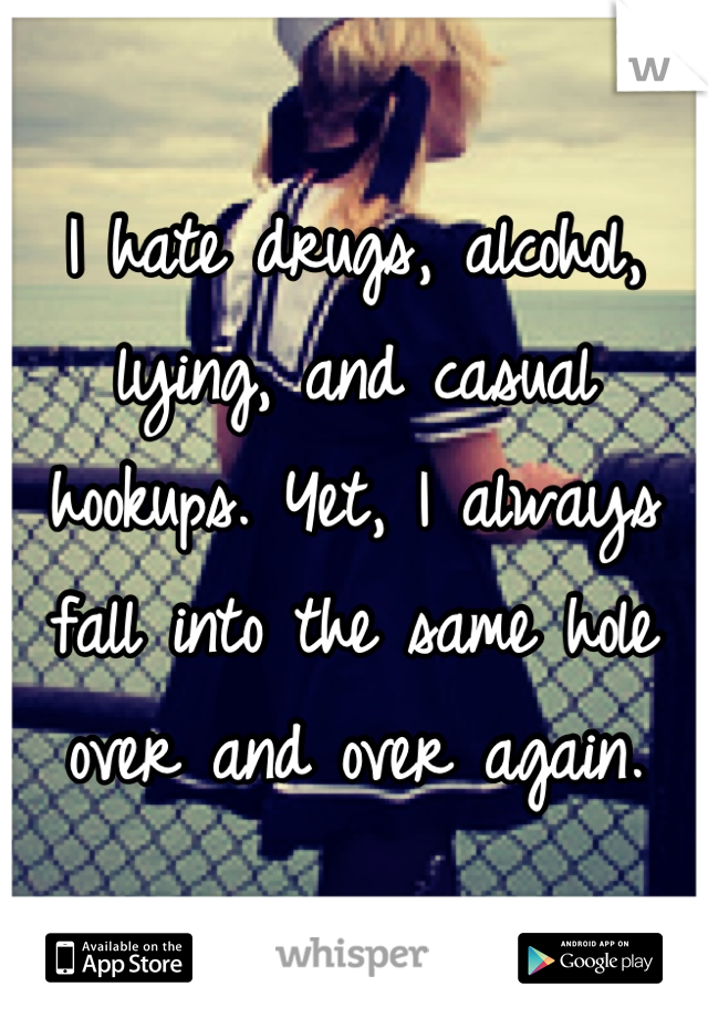 I hate drugs, alcohol, lying, and casual hookups. Yet, I always fall into the same hole over and over again.