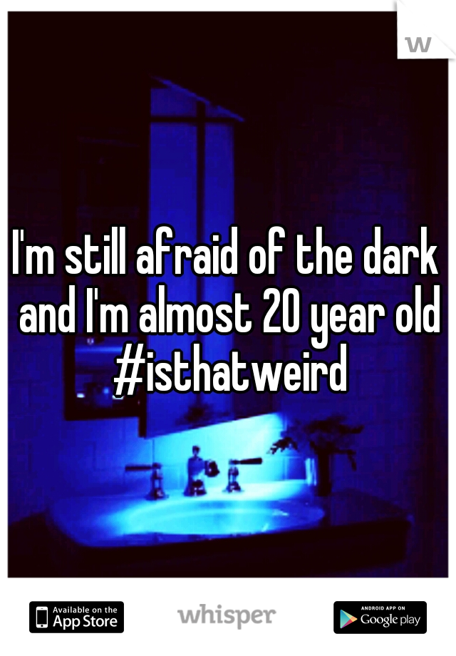 I'm still afraid of the dark and I'm almost 20 year old #isthatweird