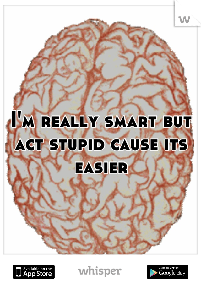 I'm really smart but act stupid cause its easier