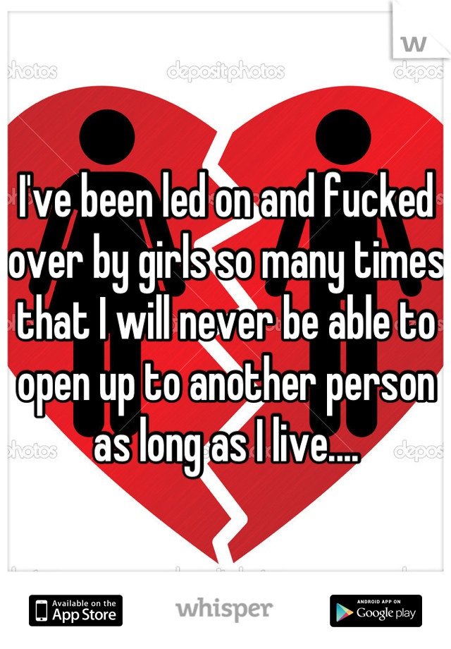 I've been led on and fucked over by girls so many times that I will never be able to open up to another person as long as I live....