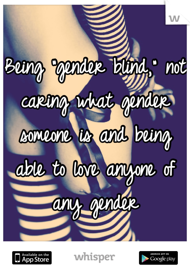 Being "gender blind," not caring what gender someone is and being able to love anyone of any gender
