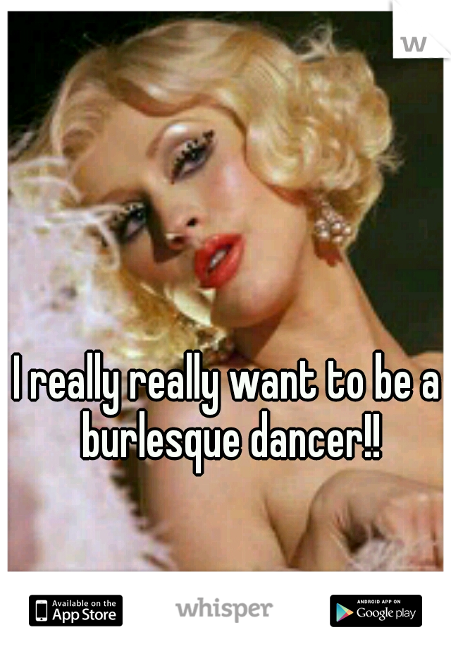 I really really want to be a burlesque dancer!!