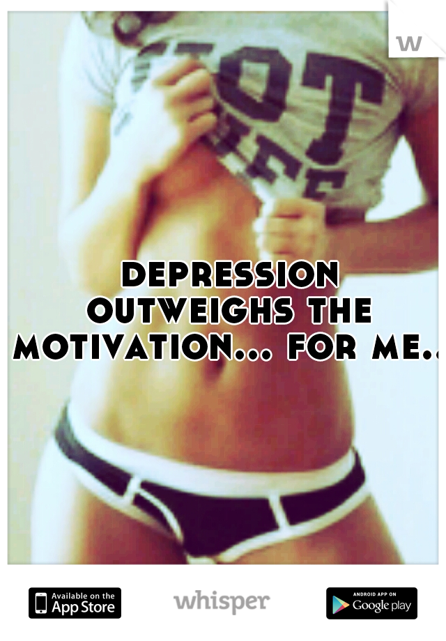  depression outweighs the motivation... for me...
