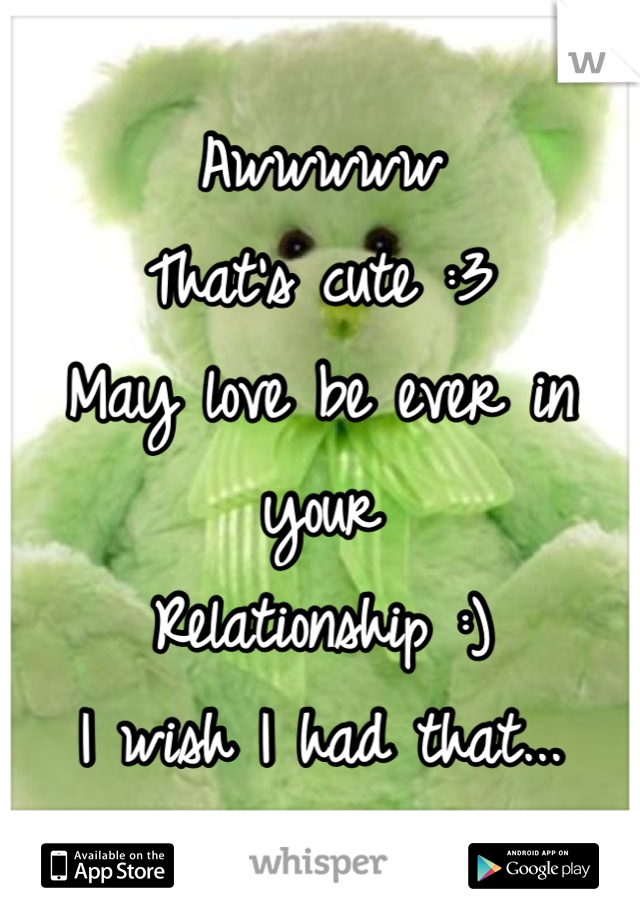 Awwwww
That's cute :3
May love be ever in your
Relationship :)
I wish I had that...