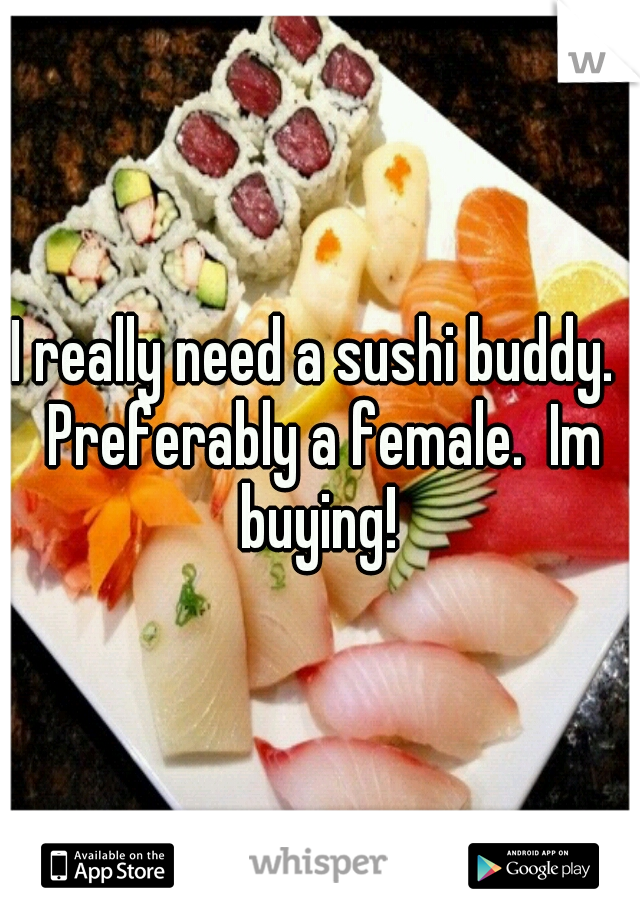 I really need a sushi buddy.  Preferably a female.  Im buying! 