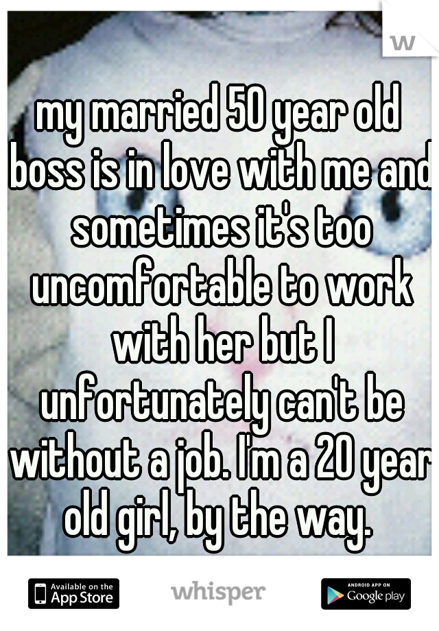 my married 50 year old boss is in love with me and sometimes it's too uncomfortable to work with her but I unfortunately can't be without a job. I'm a 20 year old girl, by the way. 