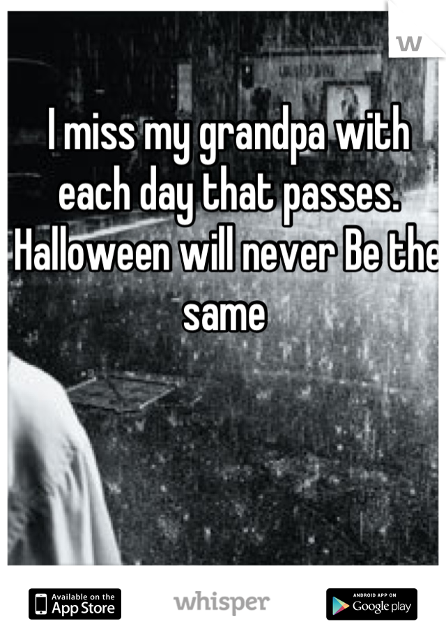 I miss my grandpa with each day that passes. Halloween will never Be the same 