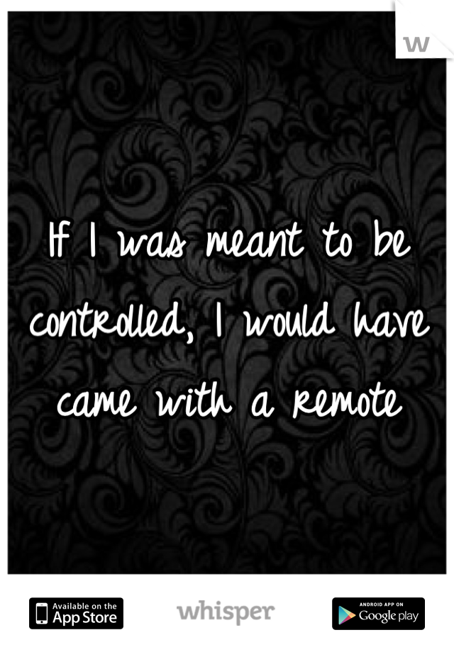 If I was meant to be controlled, I would have came with a remote