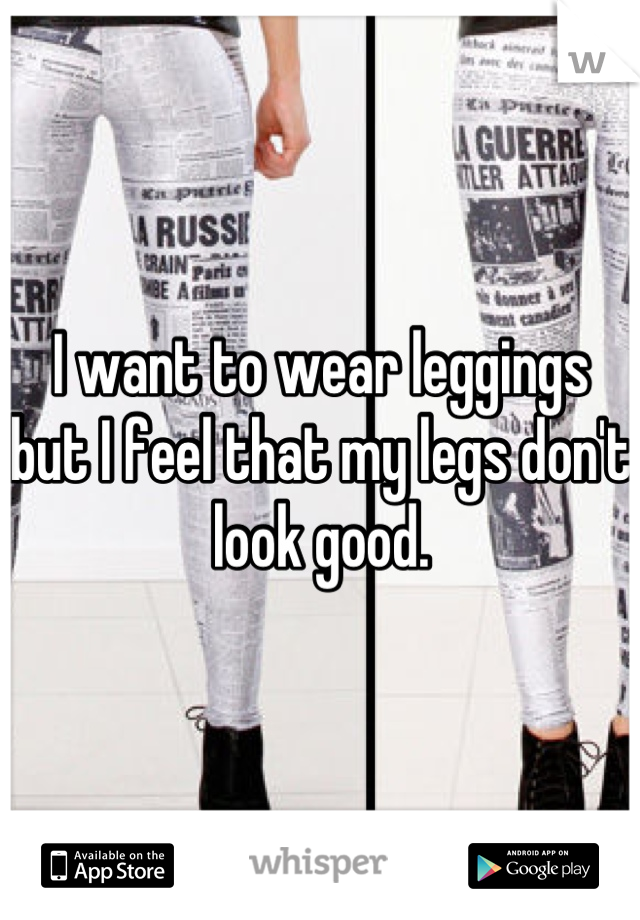 I want to wear leggings but I feel that my legs don't look good.