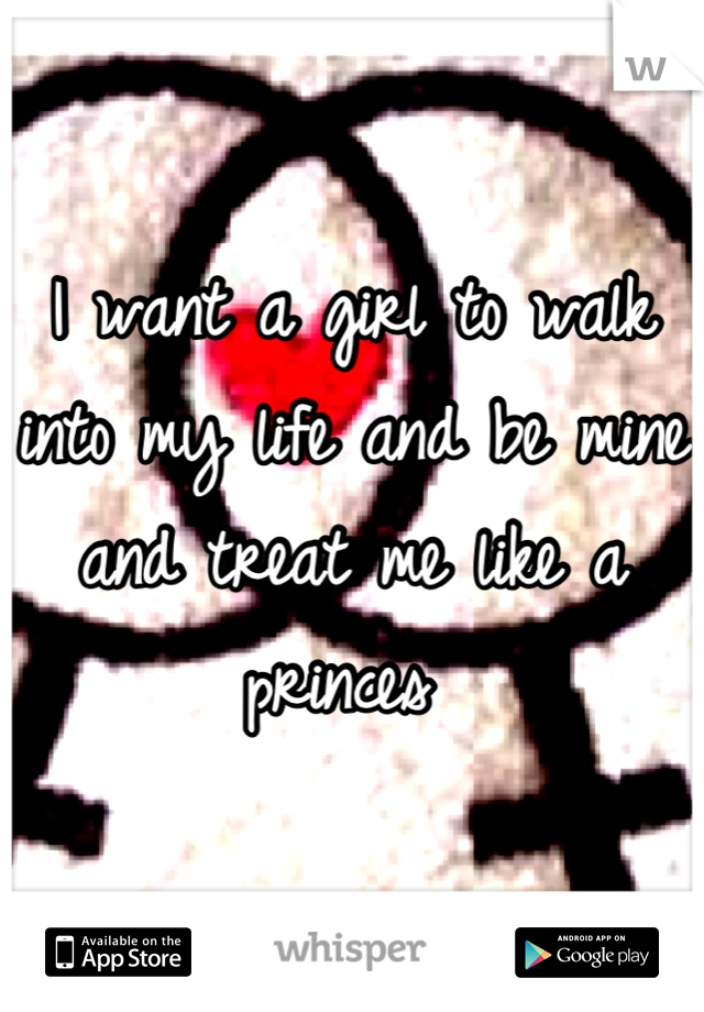 I want a girl to walk into my life and be mine and treat me like a princes 