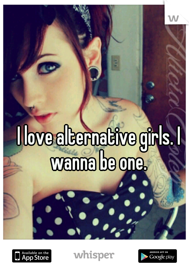 I love alternative girls. I wanna be one. 