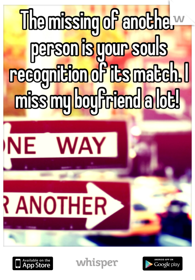 The missing of another person is your souls recognition of its match. I miss my boyfriend a lot! 