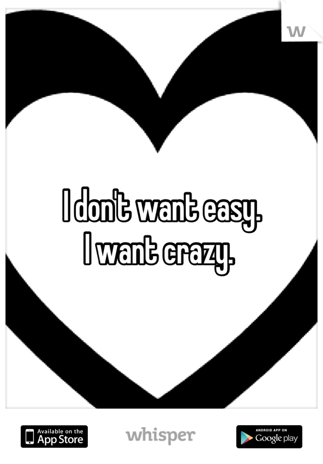 I don't want easy. 
I want crazy. 