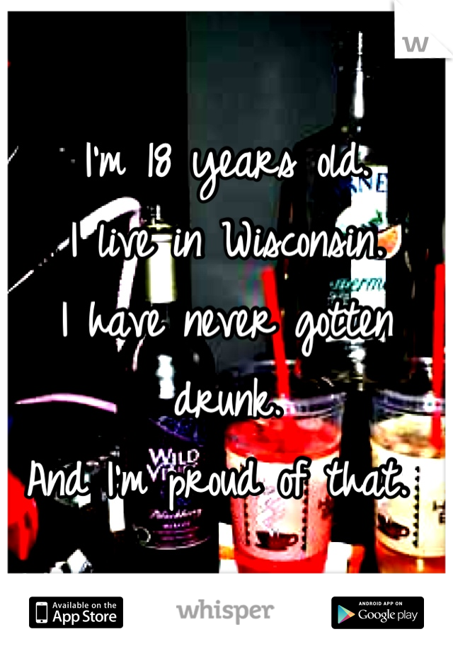 I'm 18 years old.
I live in Wisconsin. 
I have never gotten drunk. 
And I'm proud of that. 