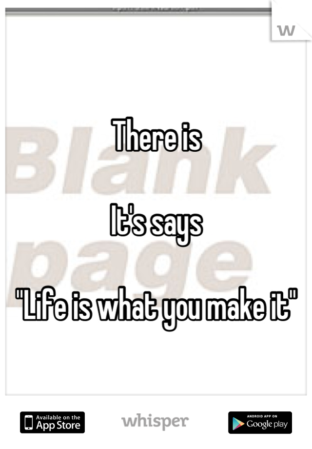 There is 

It's says

"Life is what you make it"