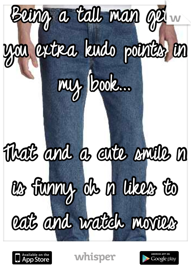 Being a tall man gets you extra kudo points in my book...

That and a cute smile n is funny oh n likes to eat and watch movies that has shit blowing up! 