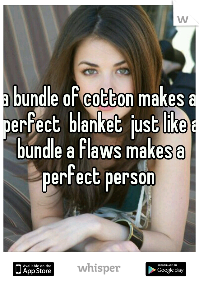 a bundle of cotton makes a perfect  blanket  just like a bundle a flaws makes a perfect person 