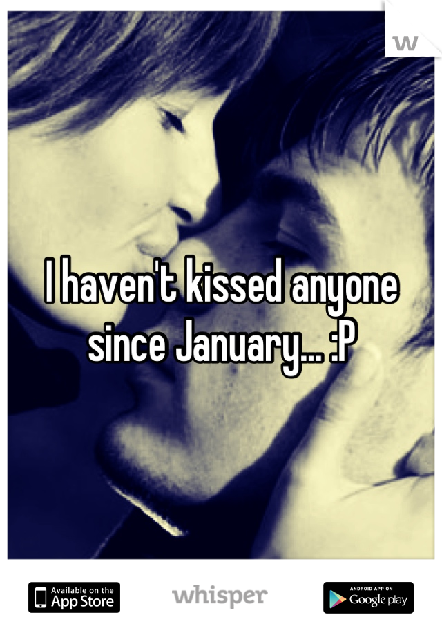 I haven't kissed anyone since January... :P