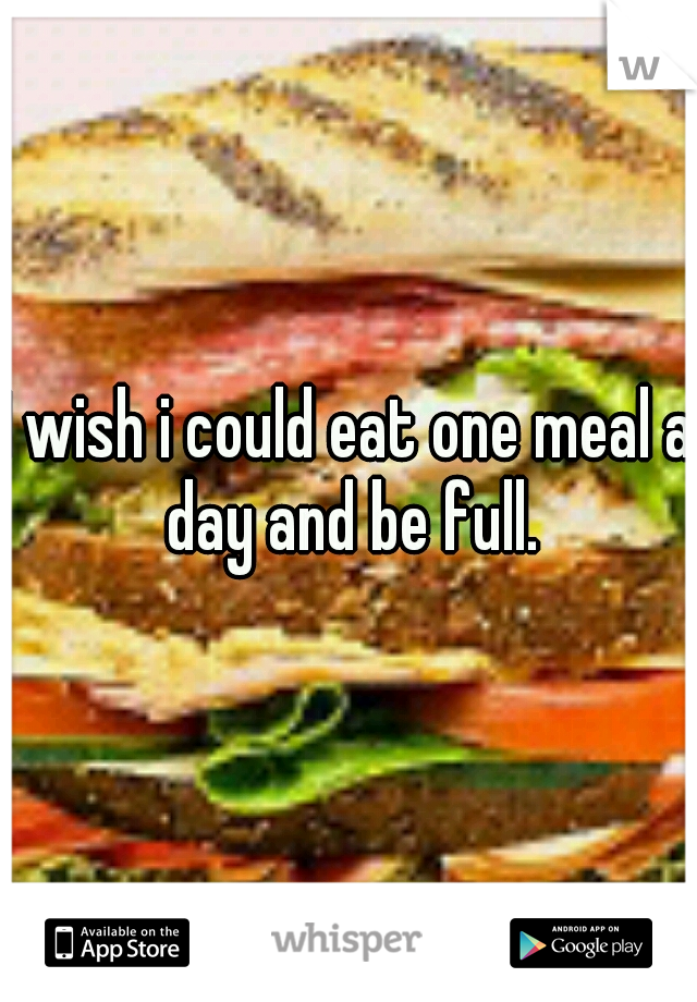 I wish i could eat one meal a day and be full.