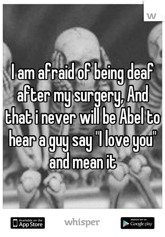 I am afraid of being deaf after my surgery, And that i never will be Abel to hear a guy say "I love you" and mean it