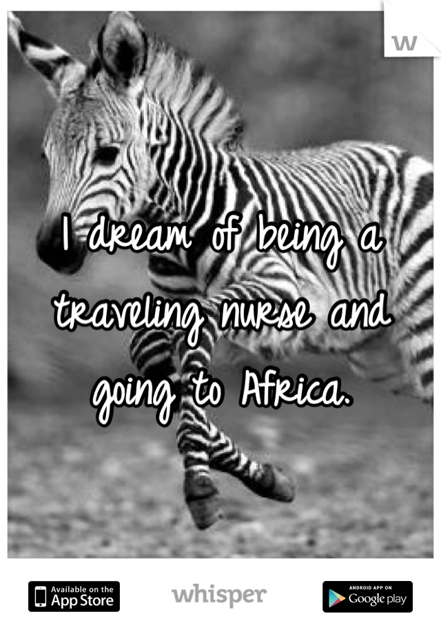 I dream of being a traveling nurse and going to Africa.