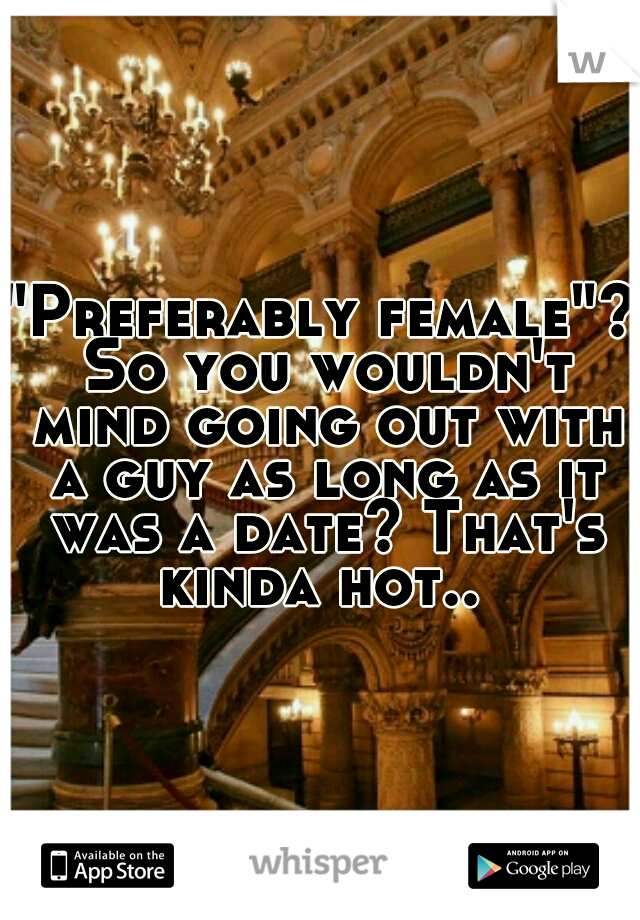 "Preferably female"? So you wouldn't mind going out with a guy as long as it was a date? That's kinda hot.. 