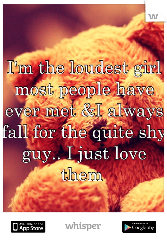 I'm the loudest girl most people have ever met &I always fall for the quite shy guy.. I just love them 