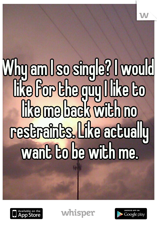 Why am I so single? I would like for the guy I like to like me back with no restraints. Like actually want to be with me.